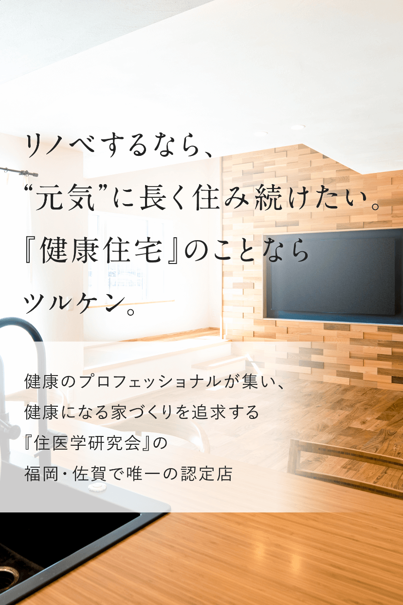 リノベするなら、”元気”に長く住み続けたい。『健康住宅』のことならツルケン。健康のプロフェッショナルが集い、健康になる家づくりを追求する『住医学研究会』の福岡・佐賀で唯一の認定店